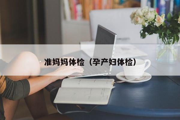 准妈妈体检(孕产妇体检)