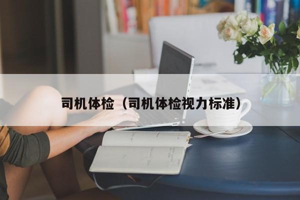 司机体检(司机体检视力标准)