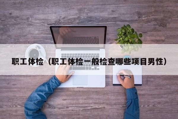 职工体检(职工体检一般检查哪些项目男性)