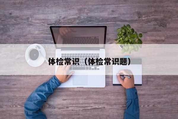 体检常识(体检常识题)