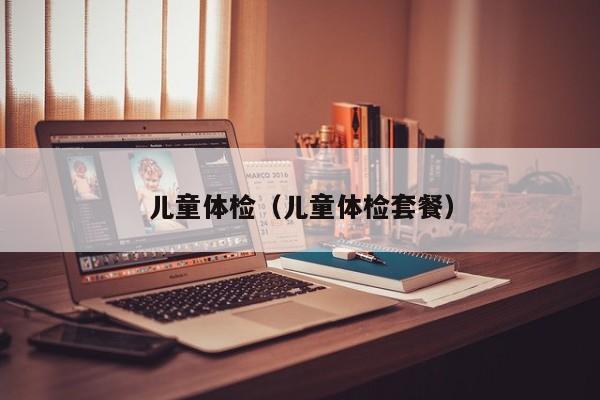 儿童体检(儿童体检套餐)