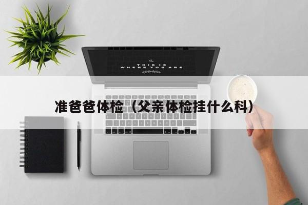 准爸爸体检(父亲体检挂什么科)