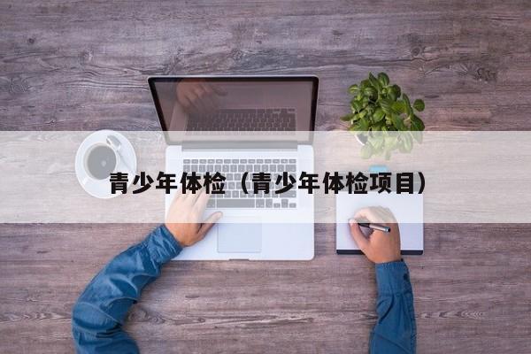 青少年体检(青少年体检项目)