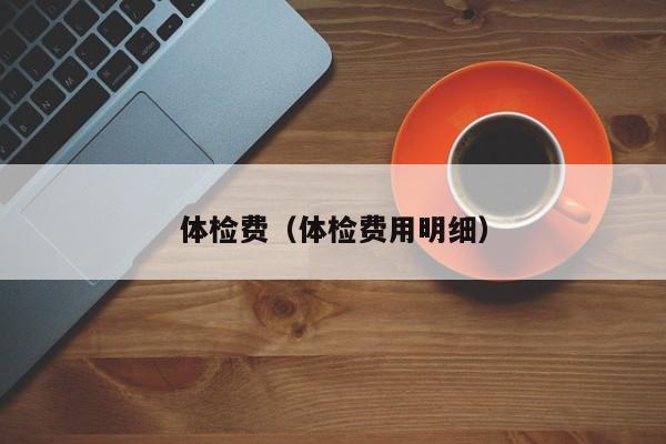 体检费(体检费用明细)