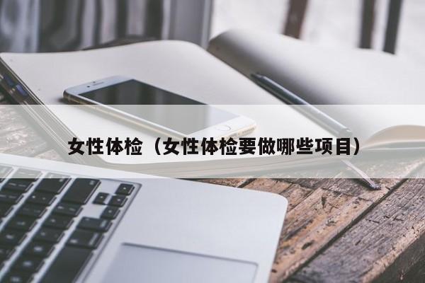 女性体检(女性体检要做哪些项目)