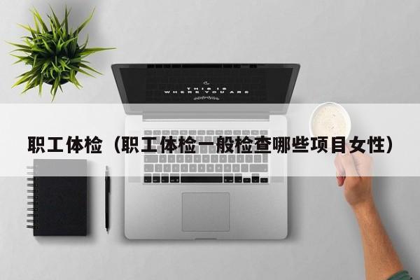 职工体检(职工体检一般检查哪些项目女性)