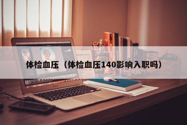 体检血压(体检血压140影响入职吗)