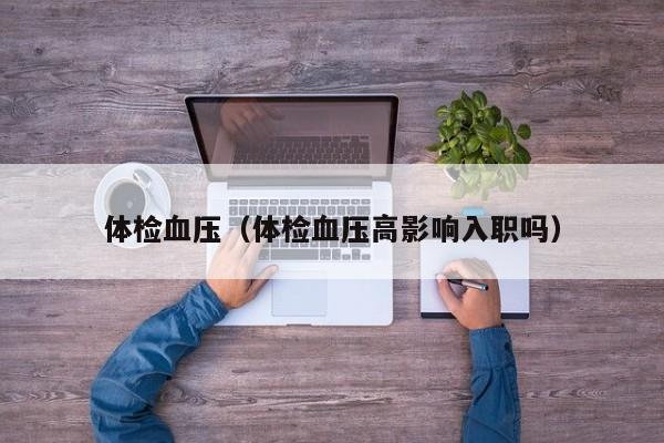 体检血压(体检血压高影响入职吗)
