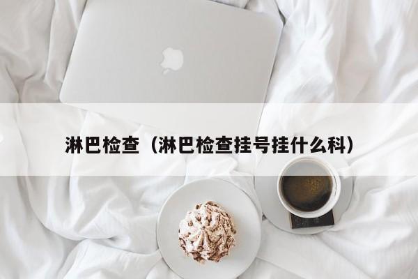 淋巴检查(淋巴检查挂号挂什么科)