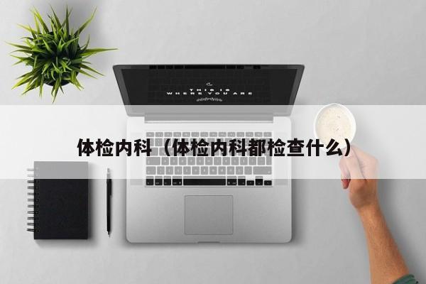 体检内科(体检内科都检查什么)