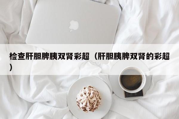 检查肝胆脾胰双肾彩超(肝胆胰脾双肾的彩超)
