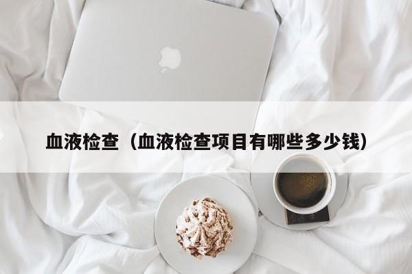 血液检查(血液检查项目有哪些多少钱)