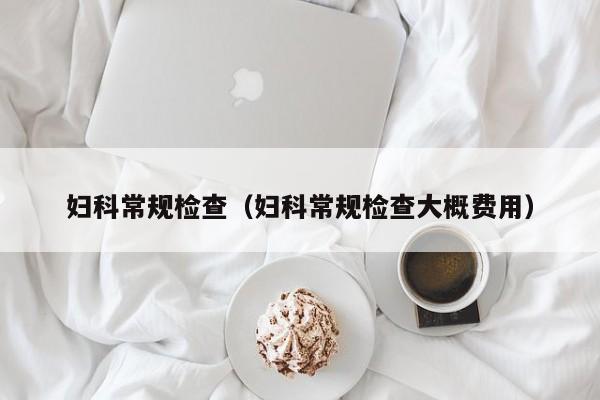 妇科常规检查(妇科常规检查大概费用)