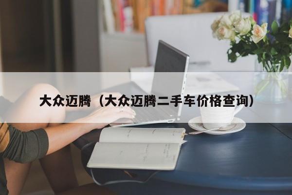 大众迈腾(大众迈腾二手车价格查询)