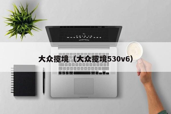 大众揽境(大众揽境530v6)