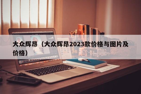 大众辉昂(大众辉昂2023款价格与图片及价格)