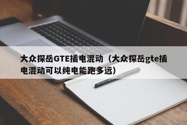 大众探岳GTE插电混动(大众探岳gte插电混动可以纯电能跑多远)