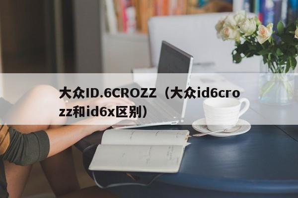 大众ID.6CROZZ(大众id6crozz和id6x区别)