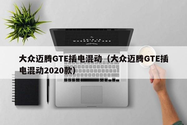 大众迈腾GTE插电混动(大众迈腾GTE插电混动2020款)