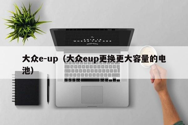大众e-up(大众eup更换更大容量的电池)