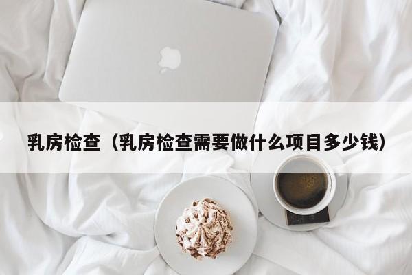 乳房检查（乳房检查需要做什么项目多少钱）