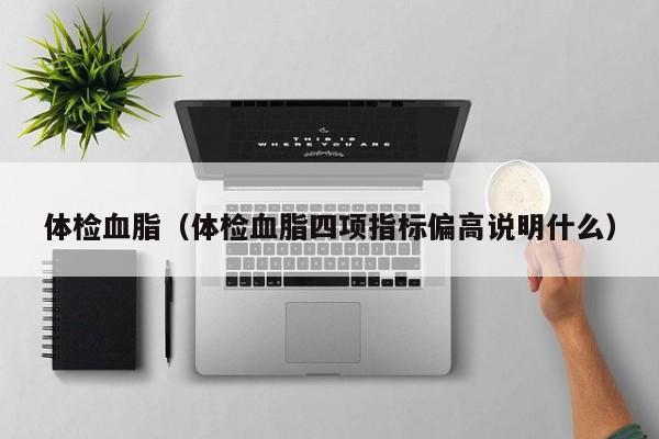 体检血脂(体检血脂四项指标偏高说明什么)