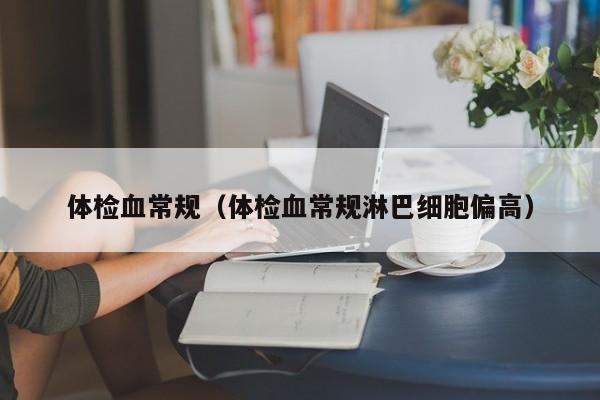 体检血常规(体检血常规淋巴细胞偏高)