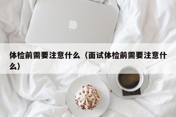 体检前需要注意什么（面试体检前需要注意什么）