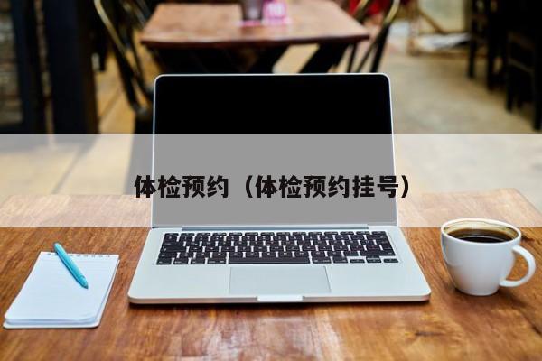 体检预约(体检预约挂号)