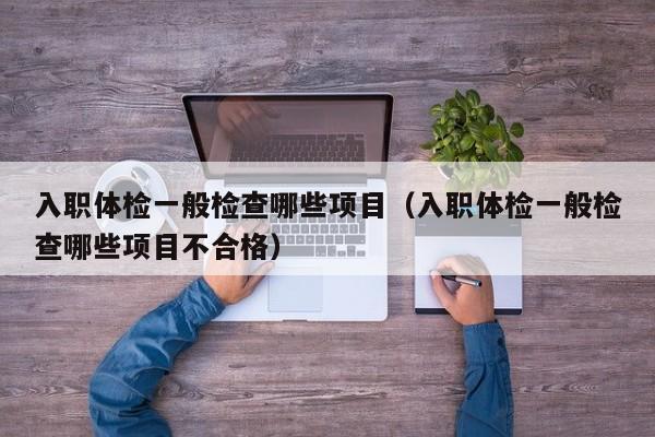 入职体检一般检查哪些项目（入职体检一般检查哪些项目不合格）
