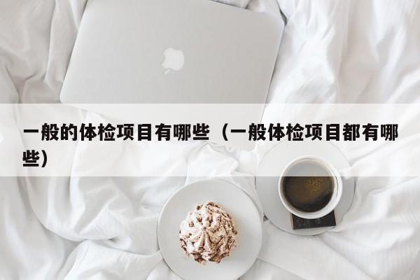 一般的体检项目有哪些（一般体检项目都有哪些）