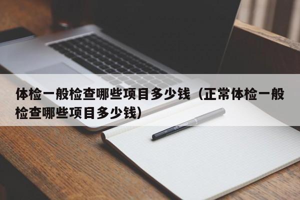 体检一般检查哪些项目多少钱(正常体检一般检查哪些项目多少钱)