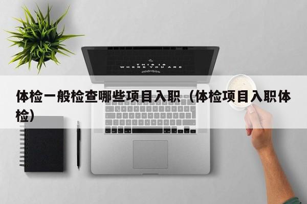 体检一般检查哪些项目入职(体检项目入职体检)