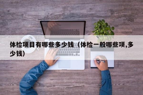 体检项目有哪些多少钱(体检一般哪些项,多少钱)