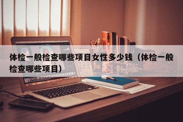 体检一般检查哪些项目女性多少钱(体检一般检查哪些项目)