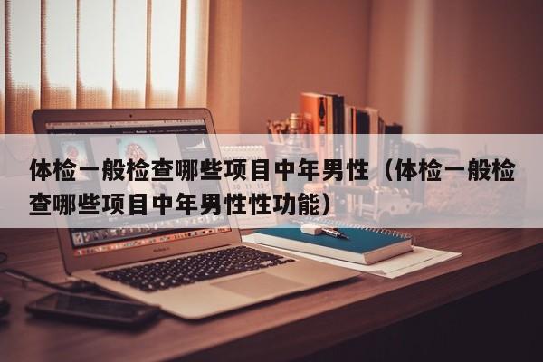体检一般检查哪些项目中年男性(体检一般检查哪些项目中年男性性功能)
