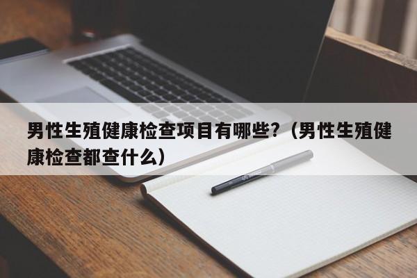 男性生殖健康检查项目有哪些?(男性生殖健康检查都查什么)