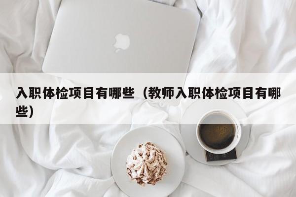 入职体检项目有哪些(教师入职体检项目有哪些)