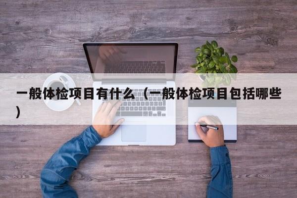 一般体检项目有什么(一般体检项目包括哪些)