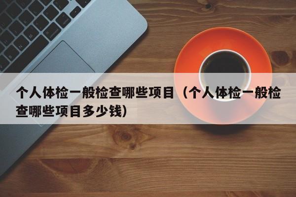 个人体检一般检查哪些项目（个人体检一般检查哪些项目多少钱）