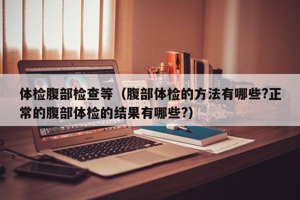 体检腹部检查等（腹部体检的方法有哪些?正常的腹部体检的结果有哪些?）