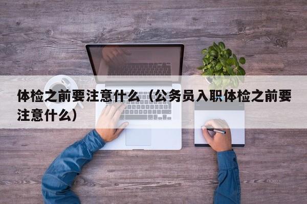 体检之前要注意什么(公务员入职体检之前要注意什么)