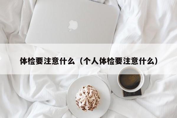 体检要注意什么(个人体检要注意什么)