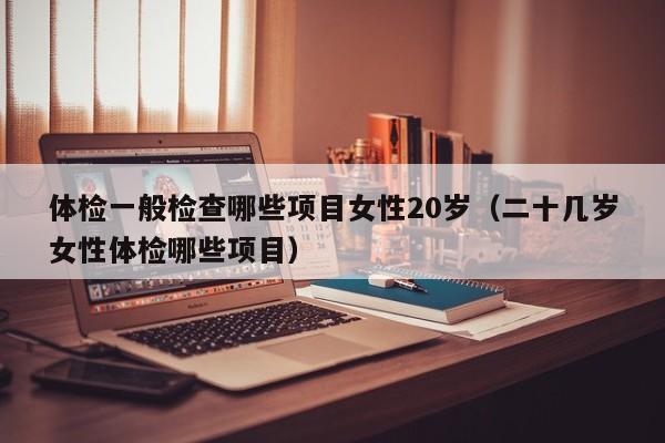 体检一般检查哪些项目女性20岁(二十几岁女性体检哪些项目)