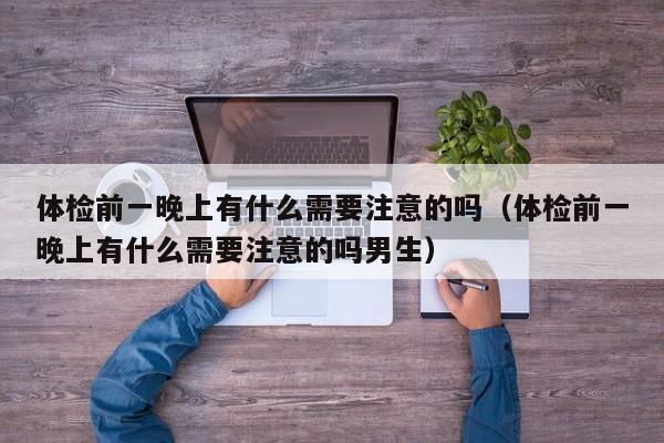 体检前一晚上有什么需要注意的吗（体检前一晚上有什么需要注意的吗男生）