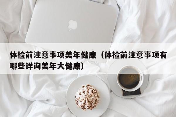 体检前注意事项美年健康（体检前注意事项有哪些详询美年大健康）