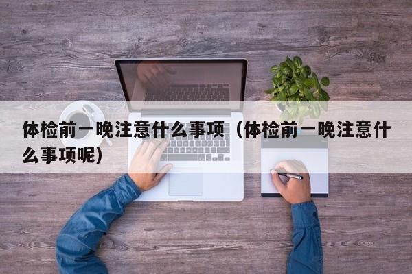 体检前一晚注意什么事项（体检前一晚注意什么事项呢）
