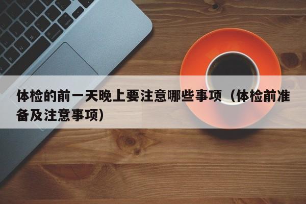 体检的前一天晚上要注意哪些事项（体检前准备及注意事项）
