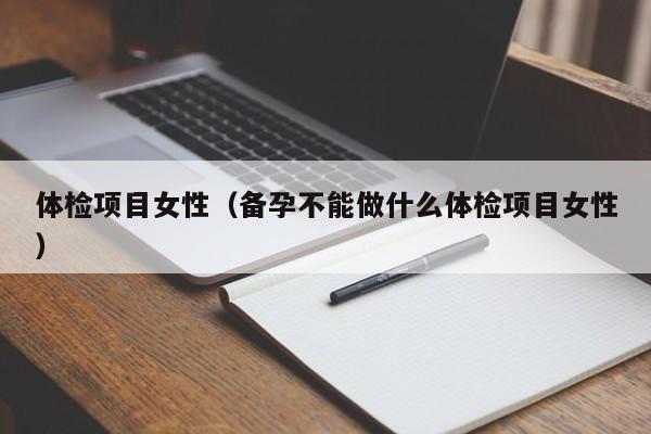 体检项目女性(备孕不能做什么体检项目女性)