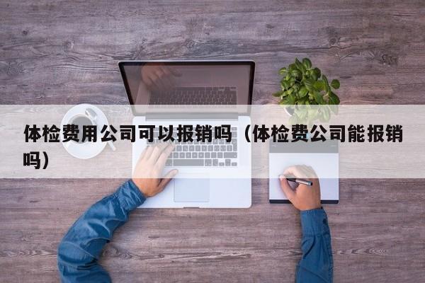 体检费用公司可以报销吗（体检费公司能报销吗）